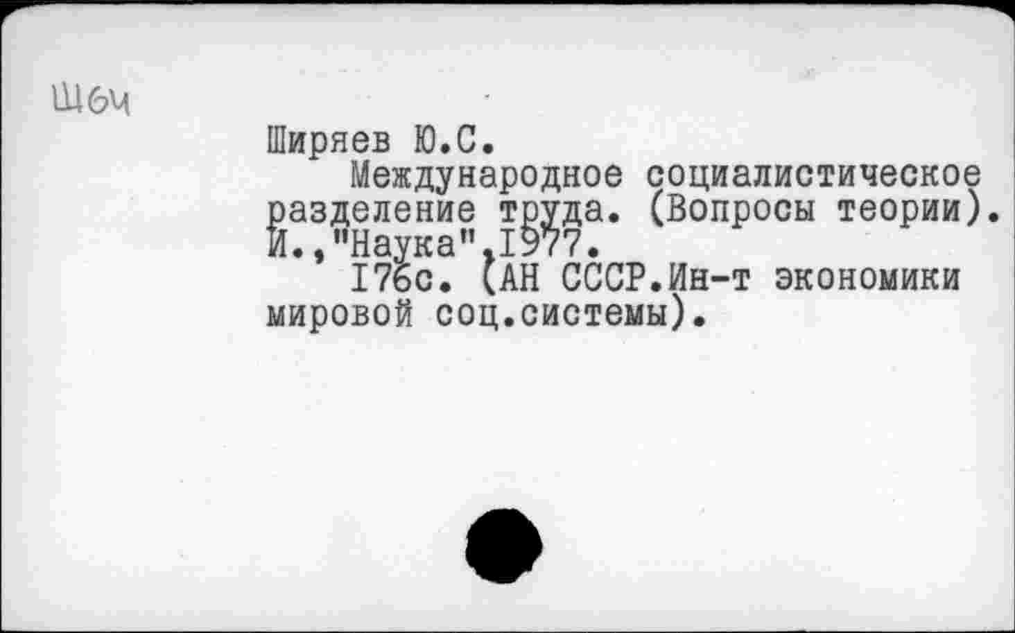 ﻿ШбМ
Ширяев Ю.С.
Международное социалистическое разделение труда. (Вопросы теории). И.,"Наука".1977.
17бс. (АН СССР.Ин-т экономики мировой соц.системы).